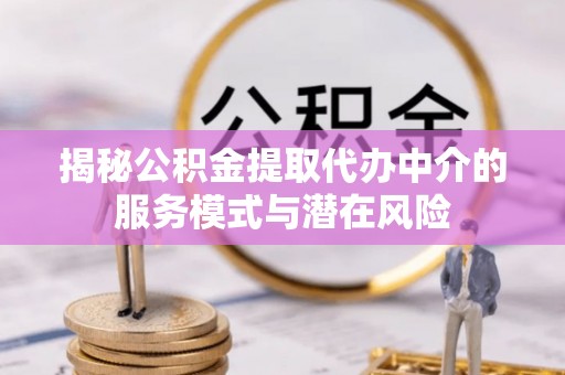 奈曼旗揭秘公积金提取代办中介的服务模式与潜在风险