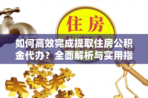 奈曼旗如何高效完成提取住房公积金代办？全面解析与实用指南