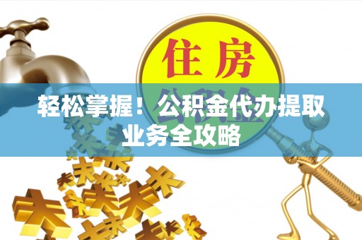 奈曼旗轻松掌握！公积金代办提取业务全攻略