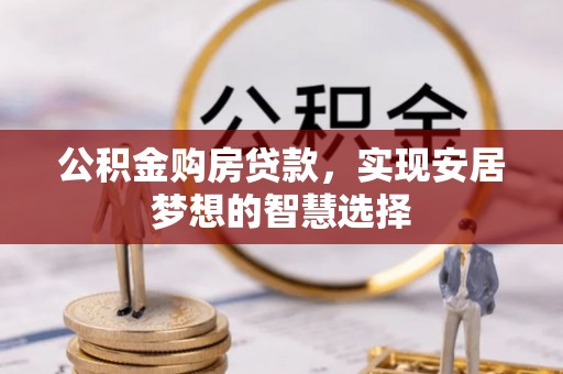 奈曼旗公积金购房贷款，实现安居梦想的智慧选择