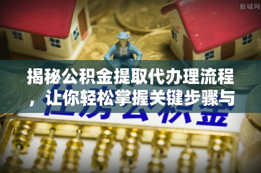 奈曼旗揭秘公积金提取代办理流程，让你轻松掌握关键步骤与注意事项