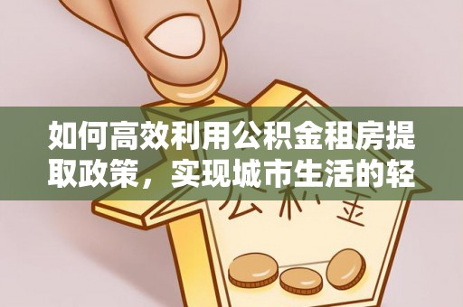 奈曼旗如何高效利用公积金租房提取政策，实现城市生活的轻松负担