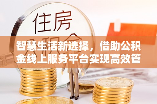 奈曼旗智慧生活新选择，借助公积金线上服务平台实现高效管理