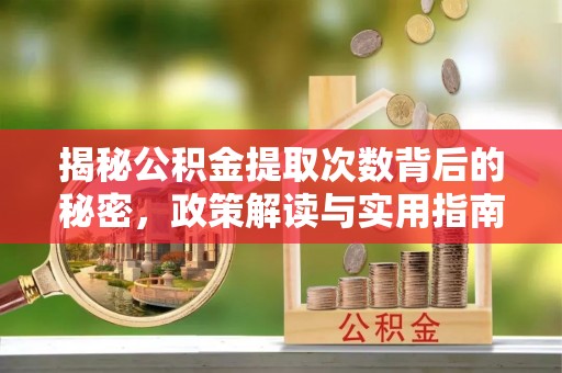 奈曼旗揭秘公积金提取次数背后的秘密，政策解读与实用指南