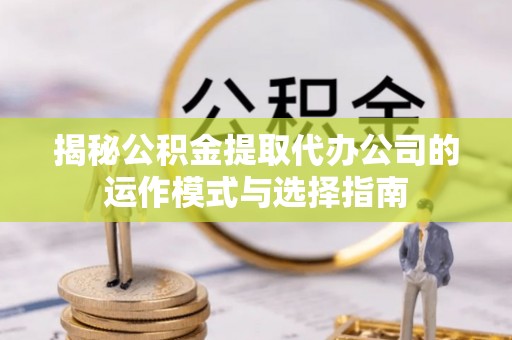 奈曼旗揭秘公积金提取代办公司的运作模式与选择指南