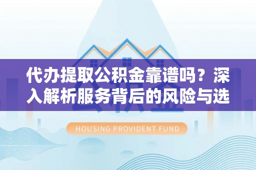 奈曼旗代办提取公积金靠谱吗？深入解析服务背后的风险与选择
