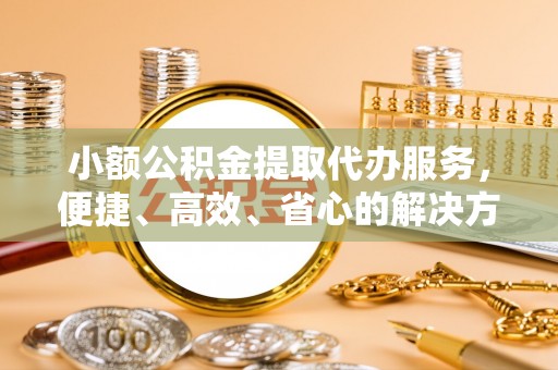 奈曼旗小额公积金提取代办服务，便捷、高效、省心的解决方案
