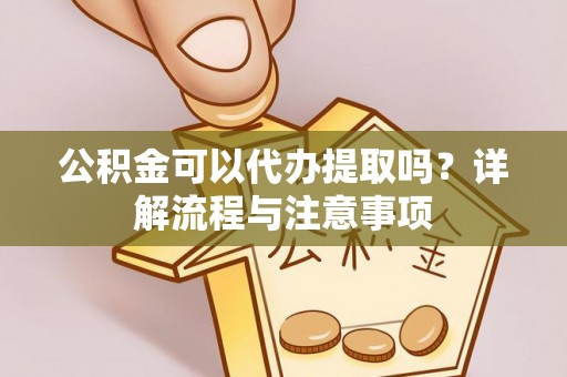 奈曼旗公积金可以代办提取吗？详解流程与注意事项