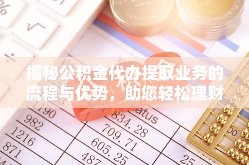 奈曼旗揭秘公积金代办提取业务的流程与优势，助您轻松理财