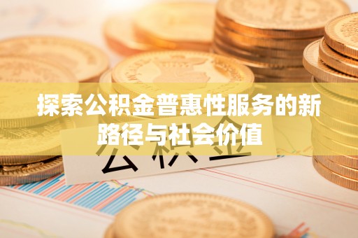 奈曼旗探索公积金普惠性服务的新路径与社会价值