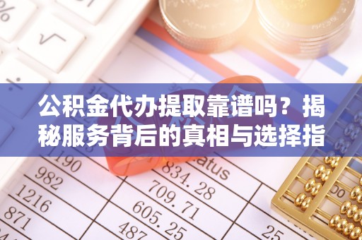 奈曼旗公积金代办提取靠谱吗？揭秘服务背后的真相与选择指南