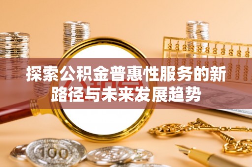 奈曼旗探索公积金普惠性服务的新路径与未来发展趋势