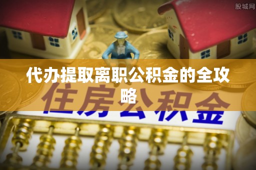 奈曼旗代办提取离职公积金的全攻略