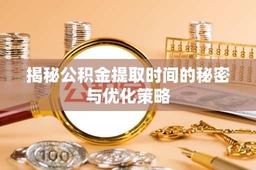 奈曼旗揭秘公积金提取时间的秘密与优化策略