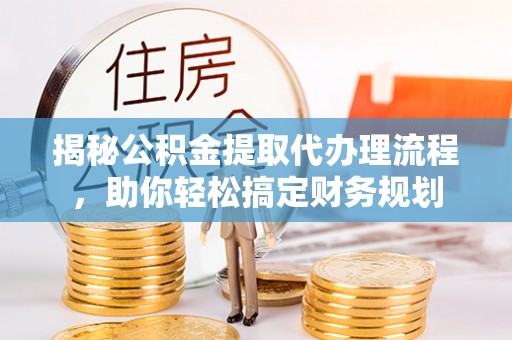 奈曼旗揭秘公积金提取代办理流程，助你轻松搞定财务规划
