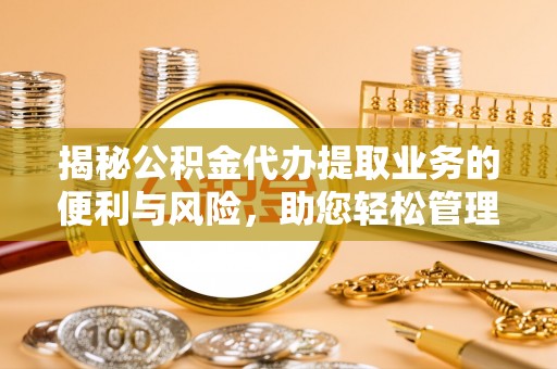 奈曼旗揭秘公积金代办提取业务的便利与风险，助您轻松管理个人财务
