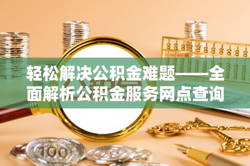 奈曼旗轻松解决公积金难题——全面解析公积金服务网点查询技巧