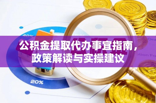 奈曼旗公积金提取代办事宜指南，政策解读与实操建议