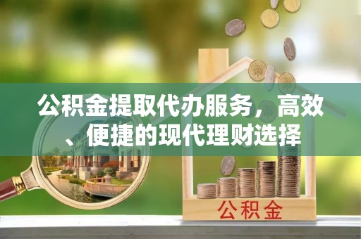 奈曼旗公积金提取代办服务，高效、便捷的现代理财选择