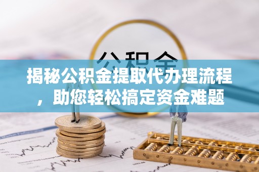奈曼旗揭秘公积金提取代办理流程，助您轻松搞定资金难题
