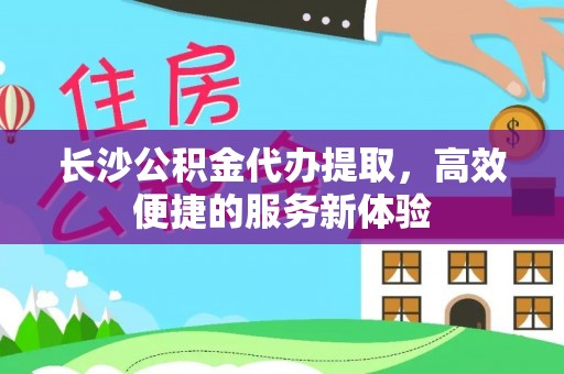 奈曼旗长沙公积金代办提取，高效便捷的服务新体验
