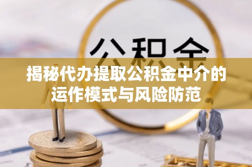 奈曼旗揭秘代办提取公积金中介的运作模式与风险防范