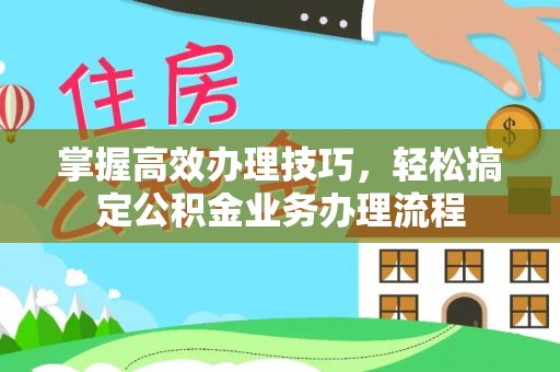 奈曼旗掌握高效办理技巧，轻松搞定公积金业务办理流程