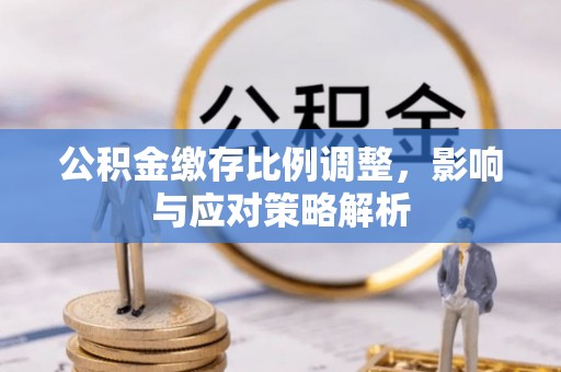 奈曼旗公积金缴存比例调整，影响与应对策略解析