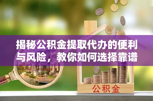奈曼旗揭秘公积金提取代办的便利与风险，教你如何选择靠谱服务