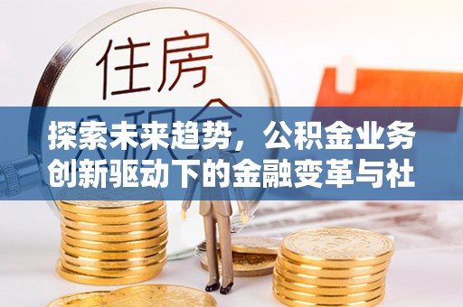奈曼旗探索未来趋势，公积金业务创新驱动下的金融变革与社会价值