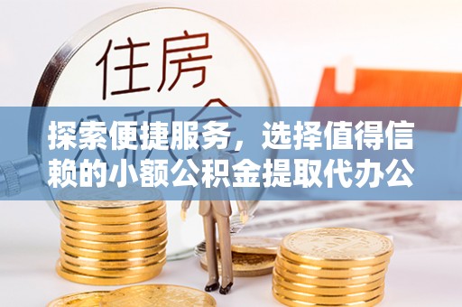奈曼旗探索便捷服务，选择值得信赖的小额公积金提取代办公司