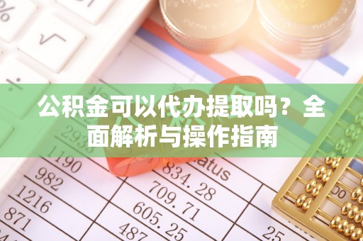 奈曼旗公积金可以代办提取吗？全面解析与操作指南