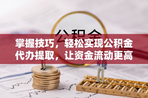 奈曼旗掌握技巧，轻松实现公积金代办提取，让资金流动更高效