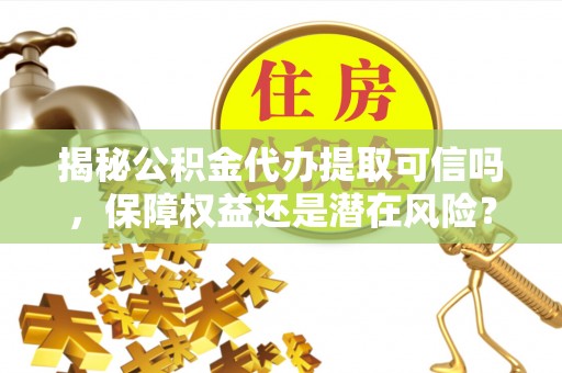 奈曼旗揭秘公积金代办提取可信吗，保障权益还是潜在风险？