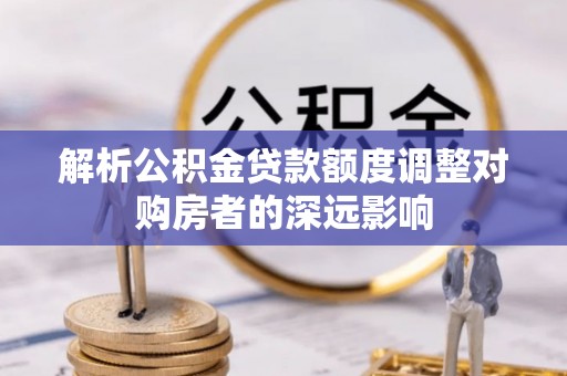 奈曼旗解析公积金贷款额度调整对购房者的深远影响