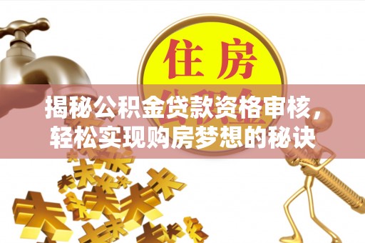 奈曼旗揭秘公积金贷款资格审核，轻松实现购房梦想的秘诀