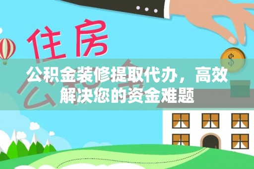 奈曼旗公积金装修提取代办，高效解决您的资金难题