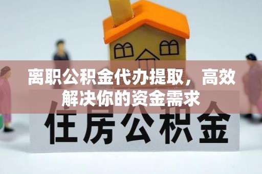 奈曼旗离职公积金代办提取，高效解决你的资金需求