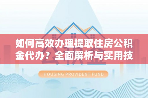 奈曼旗如何高效办理提取住房公积金代办？全面解析与实用技巧