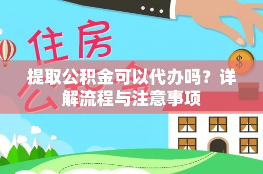 奈曼旗提取公积金可以代办吗？详解流程与注意事项