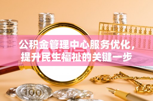 奈曼旗公积金管理中心服务优化，提升民生福祉的关键一步