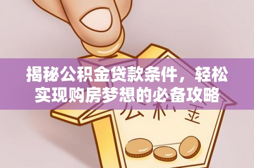 奈曼旗揭秘公积金贷款条件，轻松实现购房梦想的必备攻略