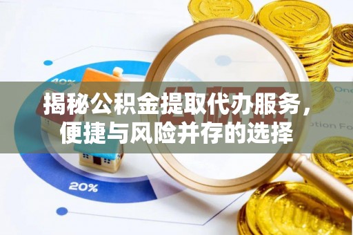 奈曼旗揭秘公积金提取代办服务，便捷与风险并存的选择