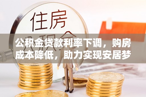 奈曼旗公积金贷款利率下调，购房成本降低，助力实现安居梦想