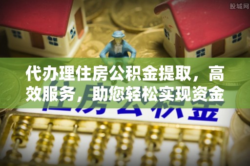 奈曼旗代办理住房公积金提取，高效服务，助您轻松实现资金流转