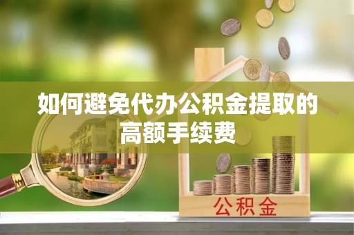 奈曼旗如何避免代办公积金提取的高额手续费