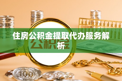 奈曼旗住房公积金提取代办服务解析