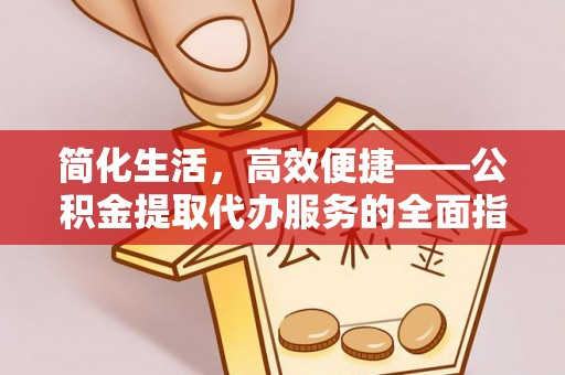 奈曼旗简化生活，高效便捷——公积金提取代办服务的全面指南