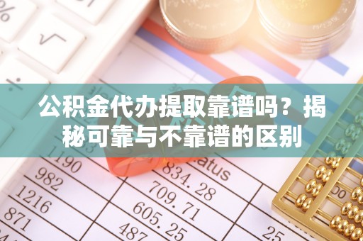 奈曼旗公积金代办提取靠谱吗？揭秘可靠与不靠谱的区别