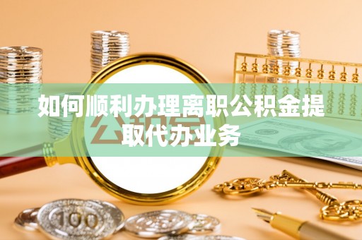 奈曼旗如何顺利办理离职公积金提取代办业务